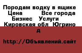 Породам водку в ящике › Цена ­ 950 - Все города Бизнес » Услуги   . Кировская обл.,Югрино д.